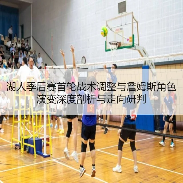 湖人季后赛首轮战术调整与詹姆斯角色演变深度剖析与走向研判