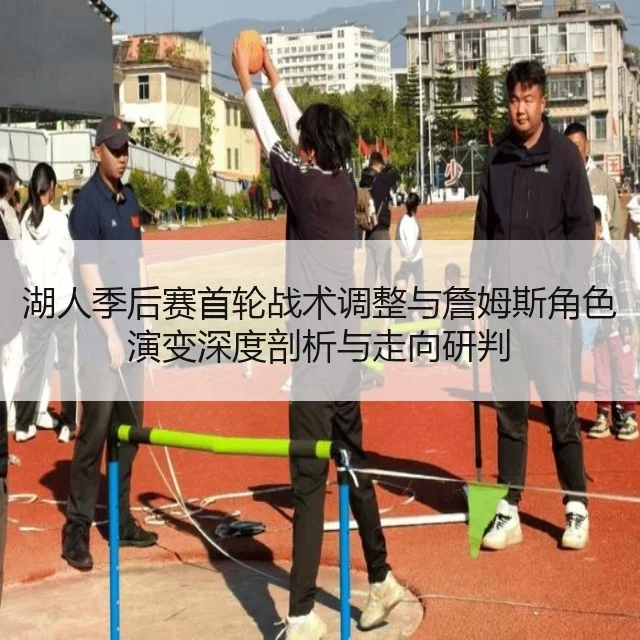 湖人季后赛首轮战术调整与詹姆斯角色演变深度剖析与走向研判 - huatihui
